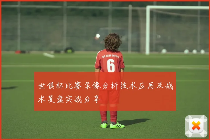 世俱杯比赛录像分析技术应用及战术复盘实战分享