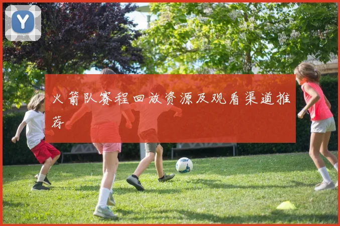 火箭队赛程回放资源及观看渠道推荐