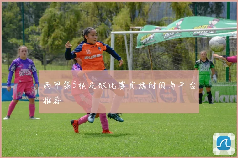 西甲第5轮足球比赛直播时间与平台推荐