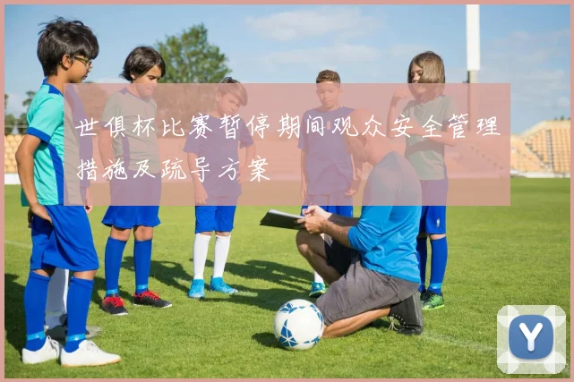 世俱杯比赛暂停期间观众安全管理措施及疏导方案