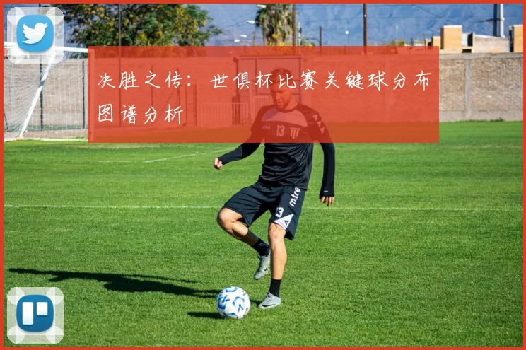 决胜之传：世俱杯比赛关键球分布图谱分析