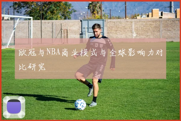 欧冠与NBA商业模式与全球影响力对比研究