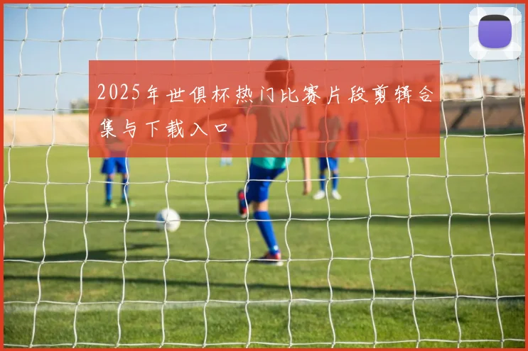 2025年世俱杯热门比赛片段剪辑合集与下载入口