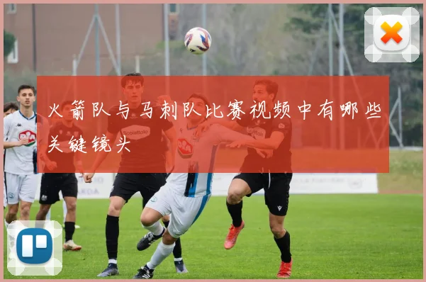 火箭队与马刺队比赛视频中有哪些关键镜头