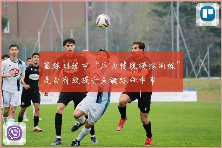 篮球训练中“压力情境模拟训练”是否有效提升关键球命中率