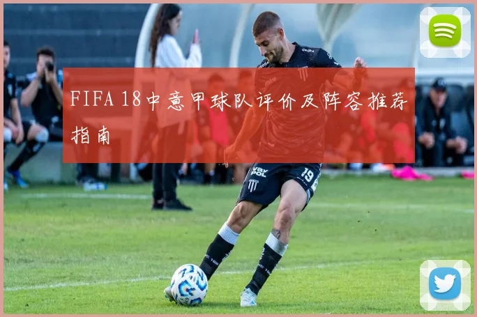 FIFA 18中意甲球队评价及阵容推荐指南