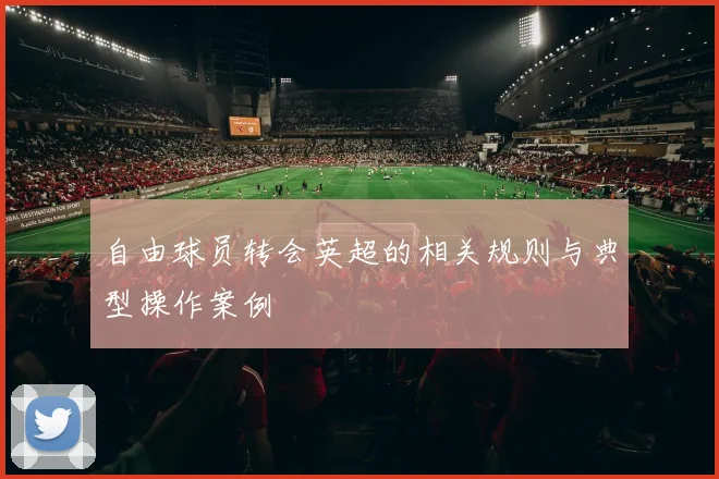 自由球员转会英超的相关规则与典型操作案例