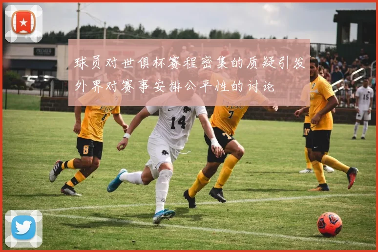球员对世俱杯赛程密集的质疑引发外界对赛事安排公平性的讨论