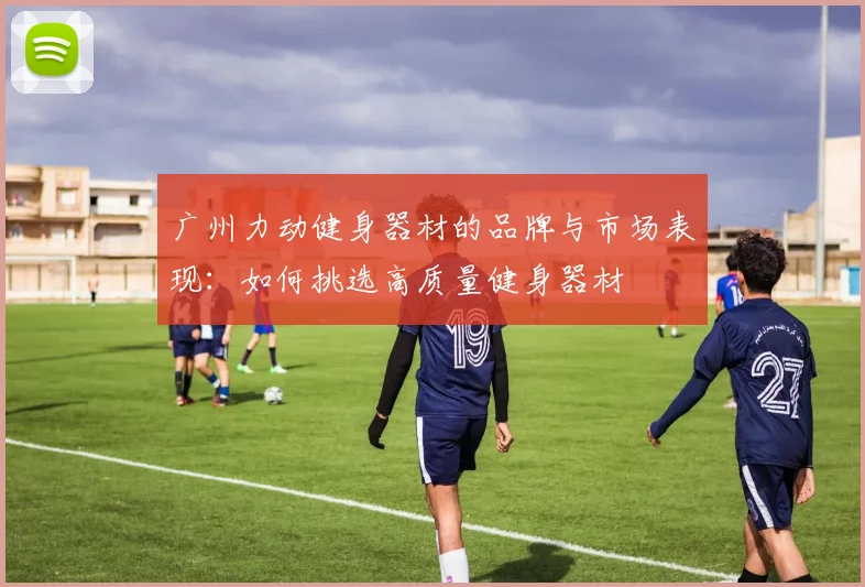 广州力动健身器材的品牌与市场表现：如何挑选高质量健身器材