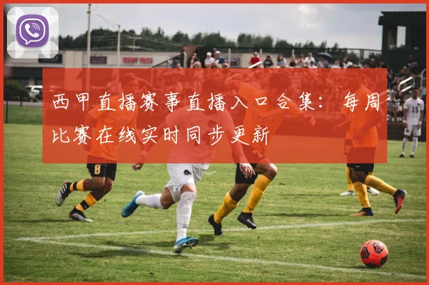 西甲直播赛事直播入口合集：每周比赛在线实时同步更新