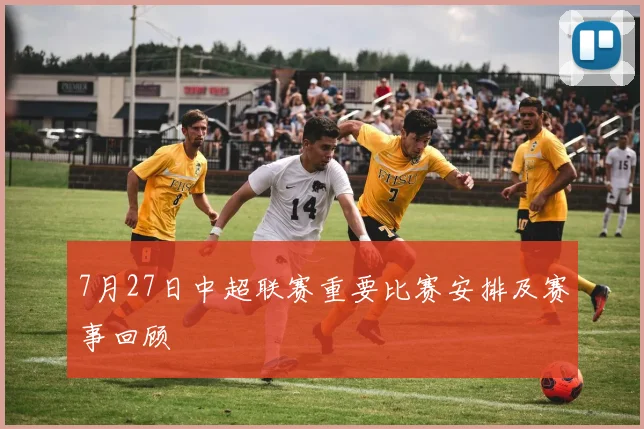 7月27日中超联赛重要比赛安排及赛事回顾