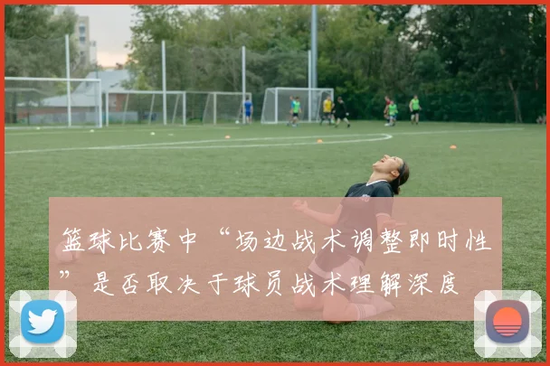 篮球比赛中“场边战术调整即时性”是否取决于球员战术理解深度